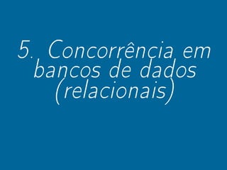 5. Concorrência em
bancos de dados
(relacionais)
 