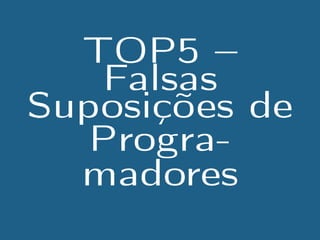 TOP5 
Falsas
Suposições de
Progra-
madores
 