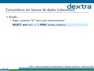 Concorrência em bancos de dados (relacionais)
• Errado:
◦ Pegar o próximo “id” único para autoincremento:
SELECT max(id) + 1 FROM minha_tabela;
18 / 22
TOP5 – Falsas Suposićões de Programadores | Matheus de Oliveira | DevCamp 2015
 