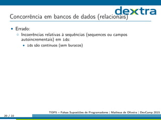 Concorrência em bancos de dados (relacionais)
• Errado:
◦ Incoerências relativas à sequências (sequences ou campos
autoincrementais) em ids:
• ids são contínuos (sem buracos)
20 / 22
TOP5 – Falsas Suposićões de Programadores | Matheus de Oliveira | DevCamp 2015
 