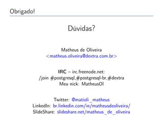 Obrigado!
Dúvidas?
Matheus de Oliveira
matheus.oliveira@dextra.com.br
IRC – irc.freenode.net:
/join #postgresql,#postgresql-br,#dextra
Meu nick: MatheusOl
Twitter: @matioli_matheus
LinkedIn: br.linkedin.com/in/matheusdeoliveira/
SlideShare: slideshare.net/matheus_de_oliveira
 