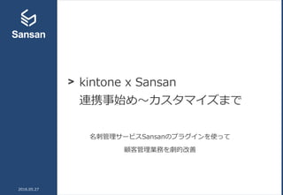 > kintone x Sansan
連携事始め～カスタマイズまで
2016.05.27
名刺管理サービスSansanのプラグインを使って
顧客管理業務を劇的改善
 