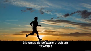 Sistemas de software precisam
REAGIR !
 