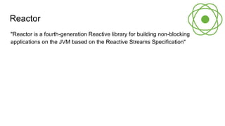 Reactor
"Reactor is a fourth-generation Reactive library for building non-blocking
applications on the JVM based on the Reactive Streams Specification"
 