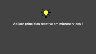 Aplicar princícios reactive em microservices !
 