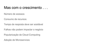Mas com o crescimento . . .
Número de acessos
Consumo de recursos
Tempo de resposta deve ser aceitável
Falhas não podem impactar o negócio
Popularização de Cloud Computing
Adoção de Microservices
 