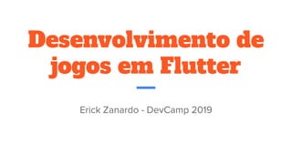 Desenvolvimento de
jogos em Flutter
Erick Zanardo - DevCamp 2019
 