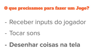 O que precisamos para fazer um Jogo?
- Tocar sons
- Receber inputs do jogador
- Desenhar coisas na tela
 