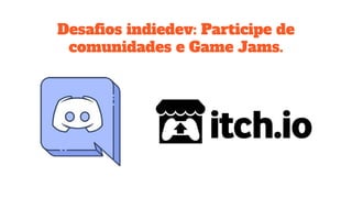 Desaﬁos indiedev: Participe de
comunidades e Game Jams.
 