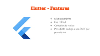 Flutter - Features
● Multiplataforma
● Hot reload
● Compilação nativa
● Possibilita código especíﬁco por
plataforma
 