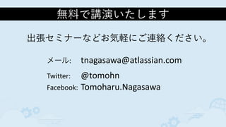 無料で講演いたします
メール:	
   tnagasawa@atlassian.com	
  
Twitter:	
   @tomohn	
  
Facebook:	
  Tomoharu.Nagasawa
出張セミナーなどお気軽にご連絡ください。
 