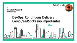 Elena Gonzalez
August, 2015
DevOps: Continuous Delivery
Como feedbacks são importantes
Erik Etsushi
 