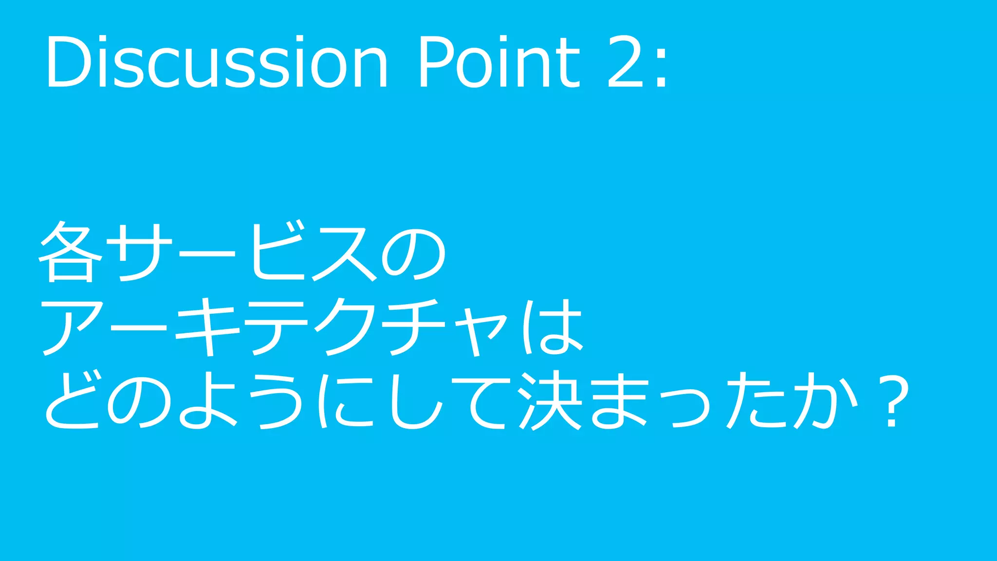 Discussion Point 2:

各サービスの
アーキテクチャは
どのようにして決まったか？
 
