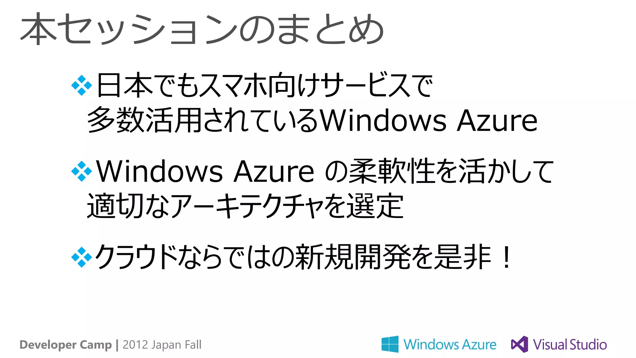 本セッションのまとめ
        日本でもスマホ向けサービスで
         多数活用されているWindows Azure
        Windows Azure の柔軟性を活かして
         適切なアーキテクチャを選定
        クラウドならではの新規開発を是非！

Developer Camp | 2012 Japan Fall
 