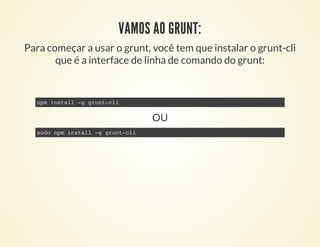 npm install -g grunt-cli
sudo npm install -g grunt-cli
VAMOS AO GRUNT:
Para começar a usar o grunt, você tem que instalar ...