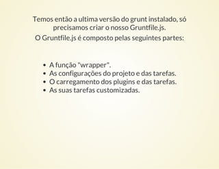 Temos então a ultima versão do grunt instalado, só
precisamos criar o nosso Gruntfile.js.
O Gruntfile.js é composto pelas ...