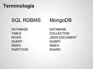 Terminologia
SQL RDBMS
DATABASE
TABLE
ROWS
QUERY
INDEX
PARTITION
MongoDB
DATABASE
COLLECTION
JSON DOCUMENT
QUERY
INDEX
SHARD
 