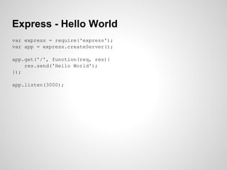 Express - Hello World
var express = require('express');
var app = express.createServer();
app.get('/', function(req, res){
res.send('Hello World');
});
app.listen(3000);
 