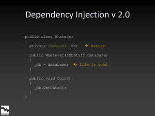 Dependency Injection v 2.0public class Whatever{  private IDbStuff _db;    Better  public Whatever(IDbStuff database) {   _db = database;   life is good }  public void DoIt() {   _db.GetData(); }} 