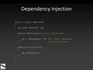 Dependency Injectionpublic class Whatever{  private DbStuff_db;  public Whatever(DbStuff database) {   _db = database;   The ‘new’ keyword }                     is outta there  public void DoIt() {   _db.GetData(); }} 