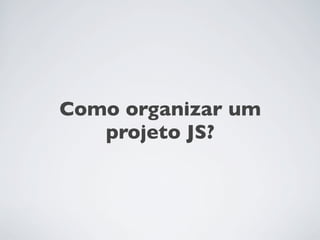 Como organizar um
   projeto JS?
 