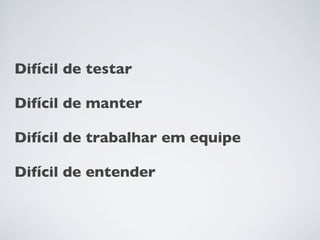 Difícil de testar

Difícil de manter

Difícil de trabalhar em equipe

Difícil de entender
 
