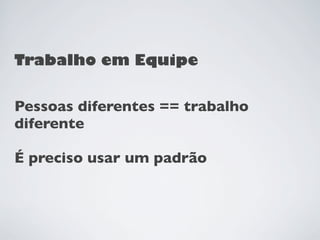 Trabalho em Equipe


Pessoas diferentes == trabalho
diferente

É preciso usar um padrão
 