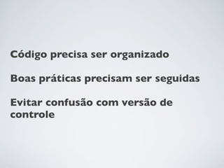 Código precisa ser organizado

Boas práticas precisam ser seguidas

Evitar confusão com versão de
controle
 