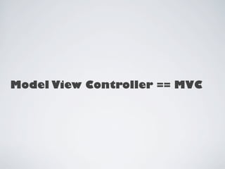 Model View Controller == MVC
 