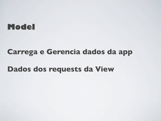 Model


Carrega e Gerencia dados da app

Dados dos requests da View
 