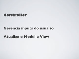 Controller


Gerencia inputs do usuário

Atualiza o Model e View
 