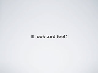 E look and feel?
 
