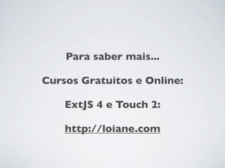 Para saber mais...

Cursos Gratuitos e Online:

    ExtJS 4 e Touch 2:

    http://loiane.com
 