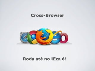 Cross-Browser




Roda até no IEca 6!
 