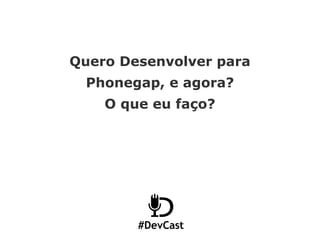 #DevCast
Quero Desenvolver para
Phonegap, e agora?
O que eu faço?
 