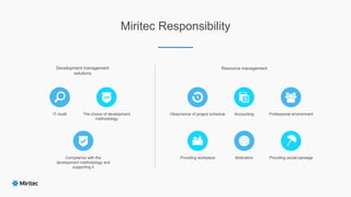 Miritec Responsibility
IT-Audit The choice of development
methodology
Compliance with the
development methodology and
supporting it
Development management
solutions
AccountingObservance of project schedule Professional environment
Resource management
Providing workplace Motivation Providing social package
 