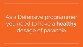 As a Defensive programmer
you need to have a healthy
dosage of paranoia
 