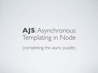 AJS: Asynchronous
Templating in Node
(completing the async puzzle)
 