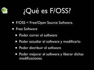 ¿Qué es F/OSS?
• F/OSS = Free/Open Source Software.
• Free Software
 • Poder correr el software
 • Poder estudiar el softw...