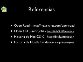 Referencias

• Open Road - http://news.cnet.com/openroad
• OpenSUSE Junior Jobs - http://bit.ly/SUSEJuniorJobs
• Historia ...
