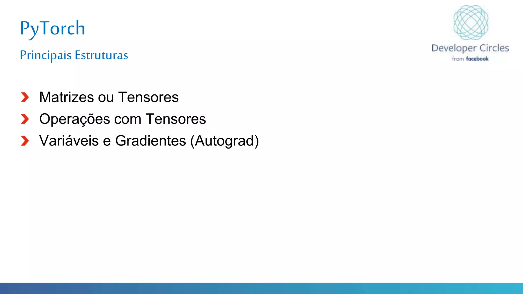 Globalcode – Open4education
PyTorch
Principais Estruturas
Matrizes ou Tensores
Operações com Tensores
Variáveis e Gradientes (Autograd)
 