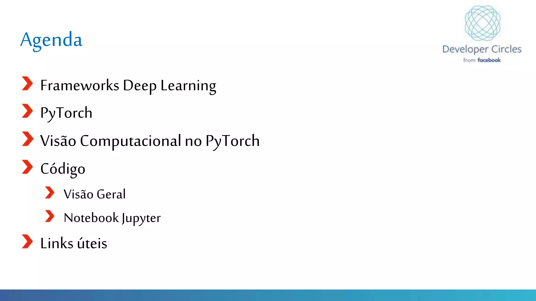 Globalcode – Open4education
Agenda
Frameworks Deep Learning
PyTorch
Visão ComputacionalnoPyTorch
Código
Visão Geral
Notebook Jupyter
Links úteis
 