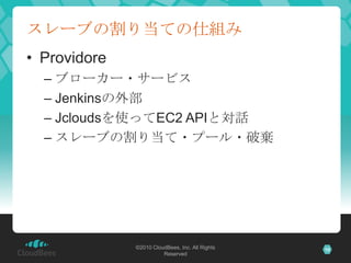 スレーブの割り当ての仕組み
• Providore
  – ブローカー・サービス
  – Jenkinsの外部
  – Jcloudsを使ってEC2 APIと対話
  – スレーブの割り当て・プール・破棄




              ©...