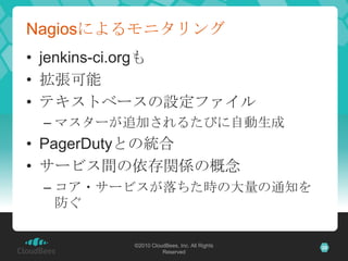 Nagiosによるモニタリング
• jenkins-ci.orgも
• 拡張可能
• テキストベースの設定ファイル
 – マスターが追加されるたびに自動生成
• PagerDutyとの統合
• サービス間の依存関係の概念
 – コア・サービスが...