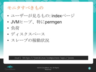 モニタすべきもの
•   ユーザーが見るもの: indexページ
•   JVMヒープ、特にpermgen
•   負荷
•   ディスクスペース
•   スレーブの稼動状況


     curl http://jenkins/compute...