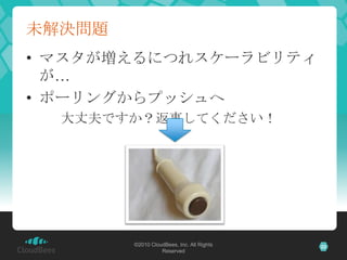 未解決問題
• マスタが増えるにつれスケーラビリティ
  が…
• ポーリングからプッシュへ
  大丈夫ですか？返事してください！




        ©2010 CloudBees, Inc. All Rights   22
      ...