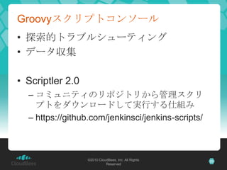 Groovyスクリプトコンソール
• 探索的トラブルシューティング
• データ収集

• Scriptler 2.0
  – コミュニティのリポジトリから管理スクリ
    プトをダウンロードして実行する仕組み
  – https://gith...
