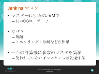 Jenkins マスター
• マスターは別々のJVMで
 – 別のOSユーザーで

• なぜ？
 – 隔離
 – モニタリング・診断などが簡単

• 一台の計算機に多数のマスタを集積
 – 使われていないインスタンスは乾燥保存

       ...