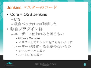 Jenkins マスターのコード
• Core = OSS Jenkins
  – LTS
  – 独自パッチはほぼ解消した
• 独自プラグイン群
  – ユーザーに使われると困るもの
    • Groovy Console
    • マス...