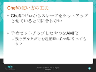 Chefの使い方の工夫
• Chefにゼロからスレーブをセットアップ
  させていると間に合わない

• 予めセットアップしたやつをAMI化
 – 残りデルタだけを起動時にChefにやっても
   らう




        ©2010 Cl...